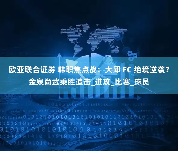 欧亚联合证券 韩职焦点战：大邱 FC 绝境逆袭？金泉尚武乘胜追击_进攻_比赛_球员