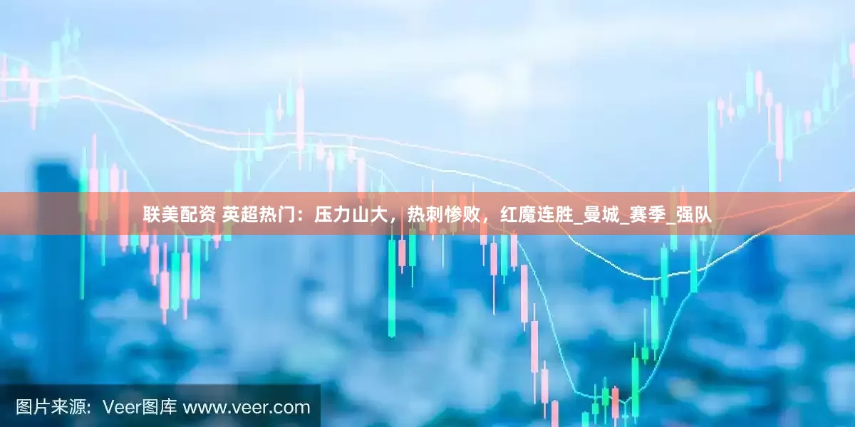 联美配资 英超热门：压力山大，热刺惨败，红魔连胜_曼城_赛季_强队