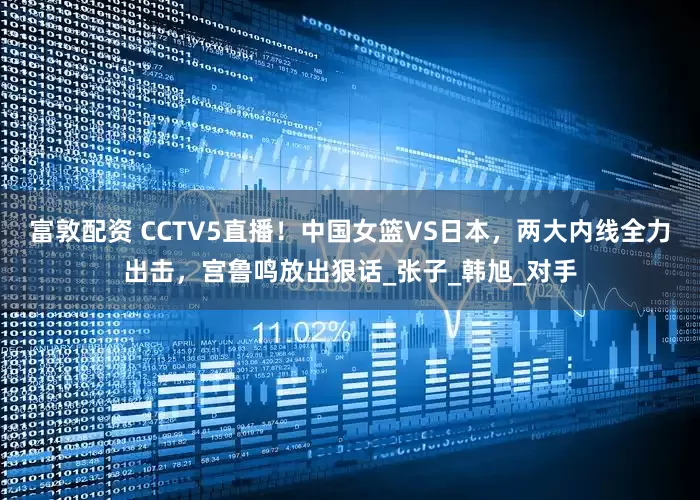 富敦配资 CCTV5直播！中国女篮VS日本，两大内线全力出击，宫鲁鸣放出狠话_张子_韩旭_对手
