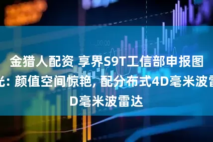 金猎人配资 享界S9T工信部申报图曝光: 颜值空间惊艳, 配分布式4D毫米波雷达
