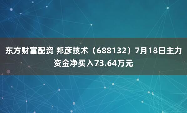 东方财富配资 邦彦技术（688132）7月18日主力资金净买入73.64万元