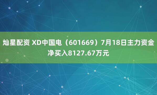 灿星配资 XD中国电（601669）7月18日主力资金净买入8127.67万元