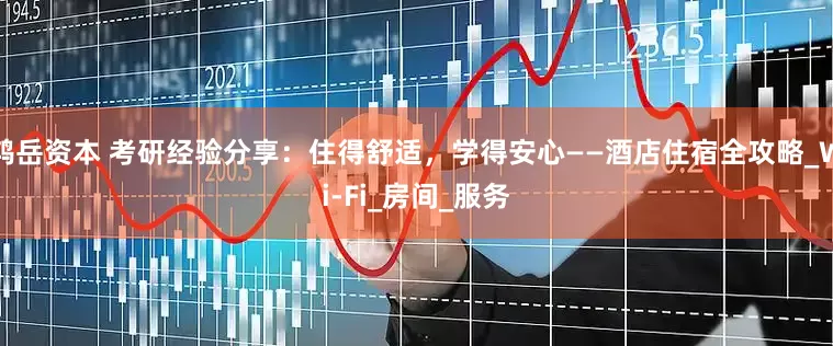 鸿岳资本 考研经验分享：住得舒适，学得安心——酒店住宿全攻略_Wi-Fi_房间_服务