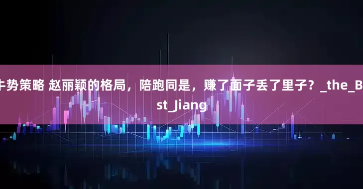 牛势策略 赵丽颖的格局，陪跑同是，赚了面子丢了里子？_the_Best_Jiang