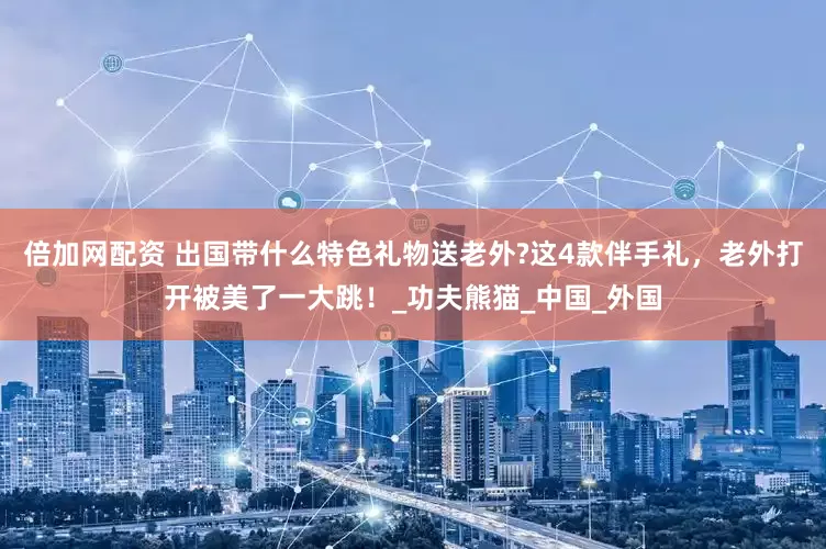 倍加网配资 出国带什么特色礼物送老外?这4款伴手礼，老外打开被美了一大跳！_功夫熊猫_中国_外国
