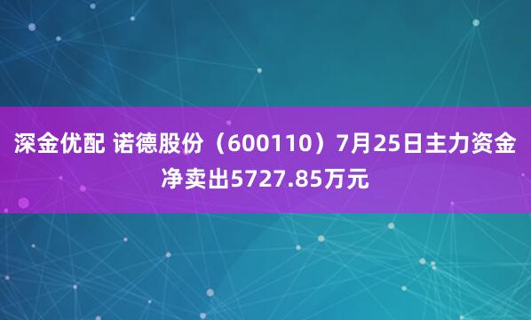 深金优配 诺德股份（600110）7月25日主力资金净卖出5727.85万元