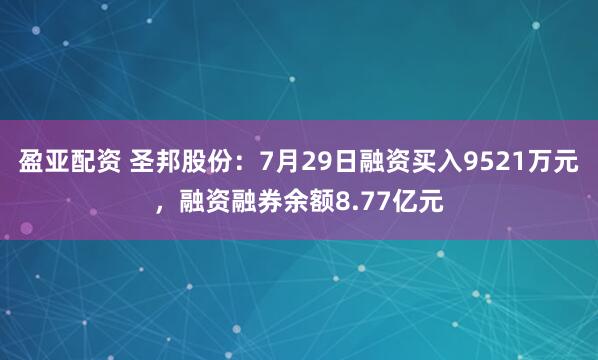盈亚配资 圣邦股份：7月29日融资买入9521万元，融资融券余额8.77亿元