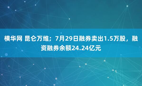 横华网 昆仑万维：7月29日融券卖出1.5万股，融资融券余额24.24亿元