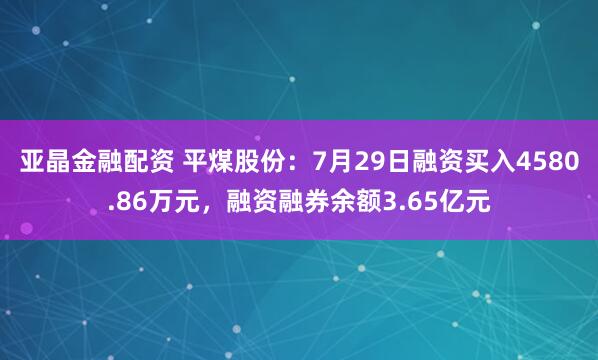 亚晶金融配资 平煤股份：7月29日融资买入4580.86万元，融资融券余额3.65亿元