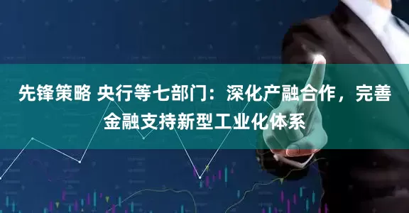 先锋策略 央行等七部门：深化产融合作，完善金融支持新型工业化体系