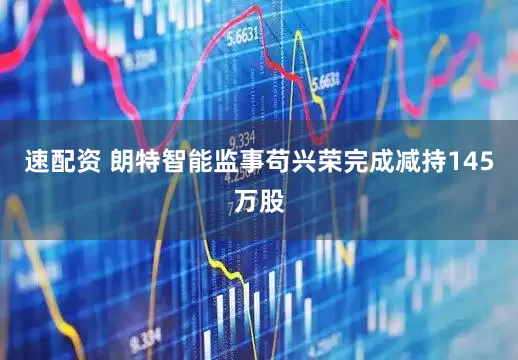 速配资 朗特智能监事苟兴荣完成减持145万股