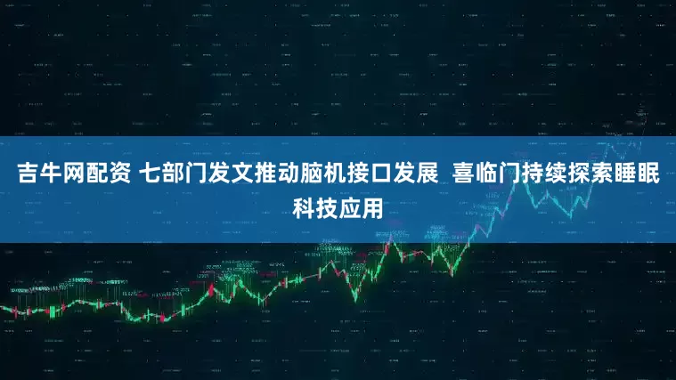 吉牛网配资 七部门发文推动脑机接口发展  喜临门持续探索睡眠科技应用