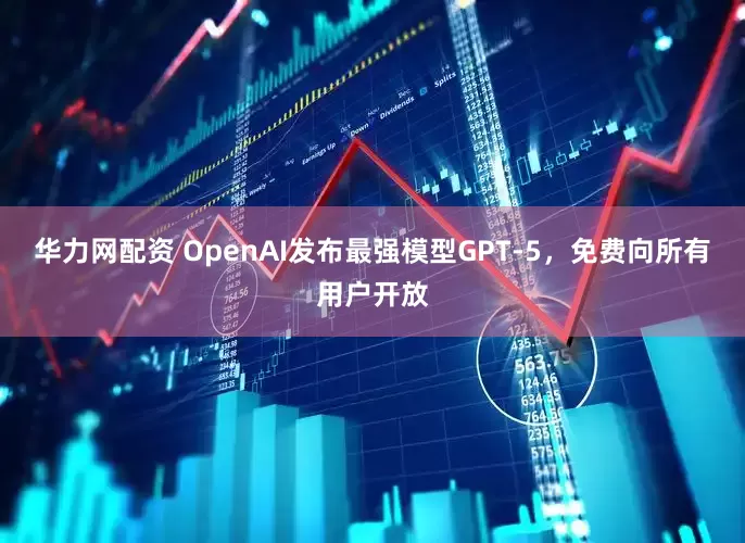 华力网配资 OpenAI发布最强模型GPT-5，免费向所有用户开放