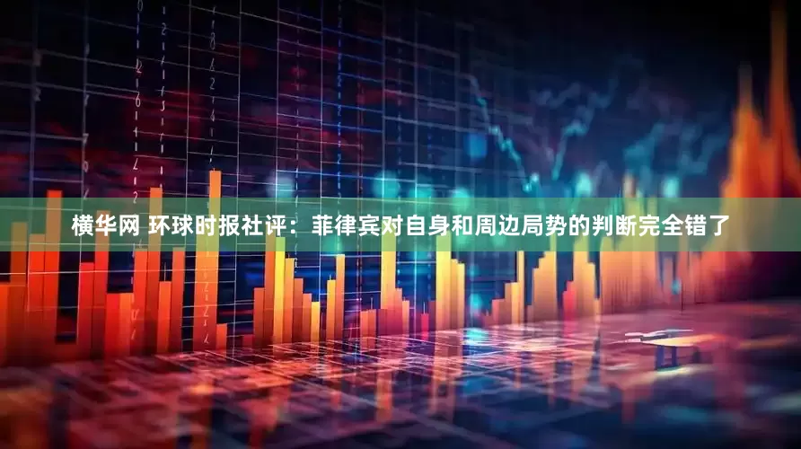 横华网 环球时报社评：菲律宾对自身和周边局势的判断完全错了