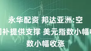 永华配资 邦达亚洲:空头回补提供支撑 美元指数小幅收涨