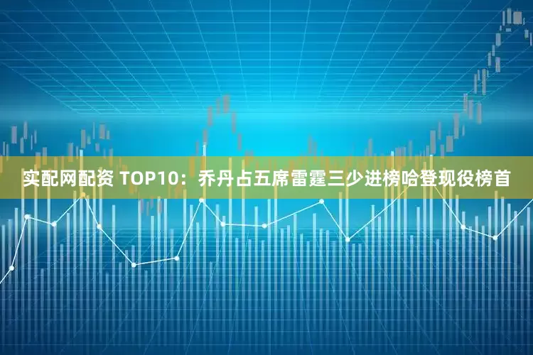 实配网配资 TOP10：乔丹占五席雷霆三少进榜哈登现役榜首