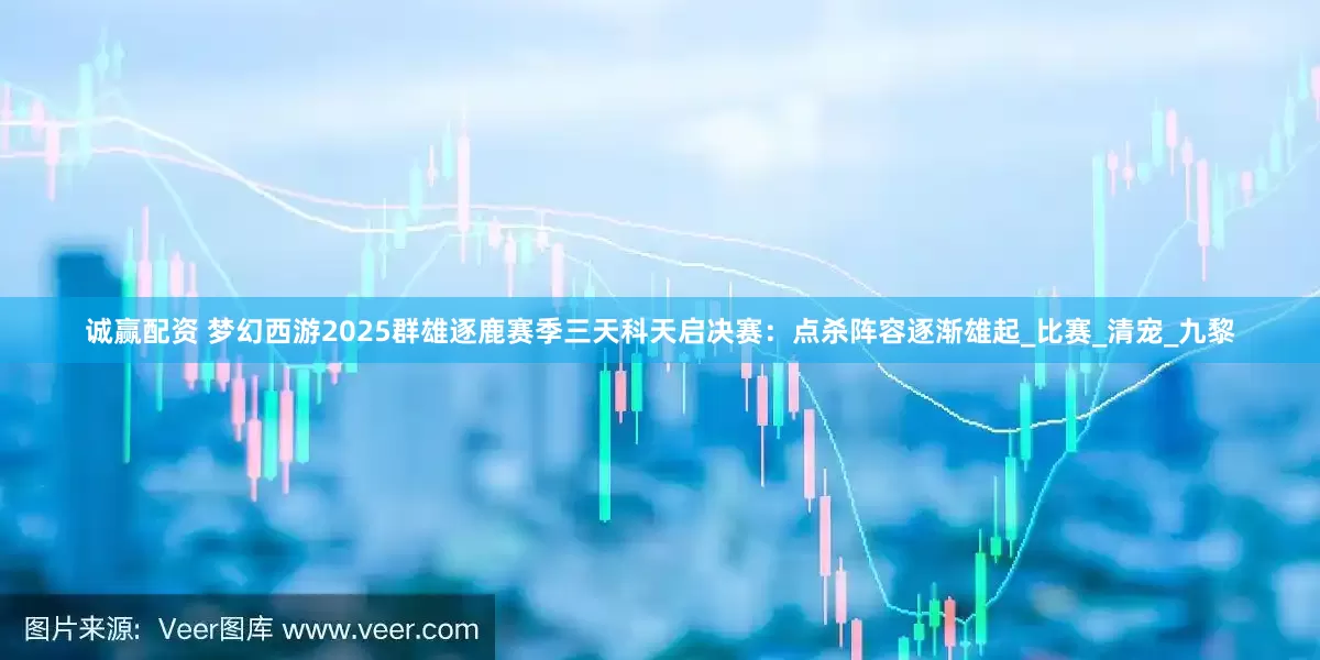 诚赢配资 梦幻西游2025群雄逐鹿赛季三天科天启决赛：点杀阵容逐渐雄起_比赛_清宠_九黎